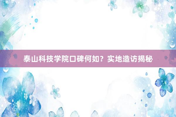 泰山科技学院口碑何如？实地造访揭秘