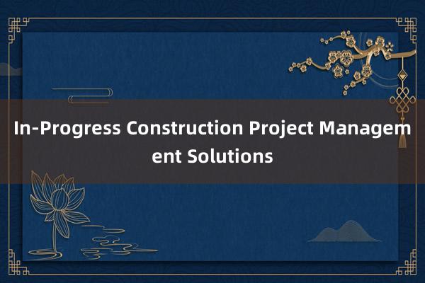 In-Progress Construction Project Management Solutions