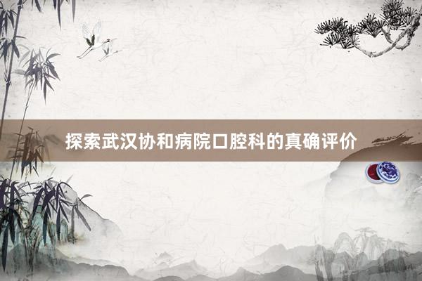 探索武汉协和病院口腔科的真确评价
