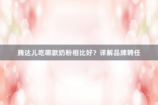 腾达儿吃哪款奶粉相比好？详解品牌聘任