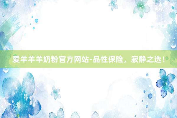 爱羊羊羊奶粉官方网站-品性保险，寂静之选！