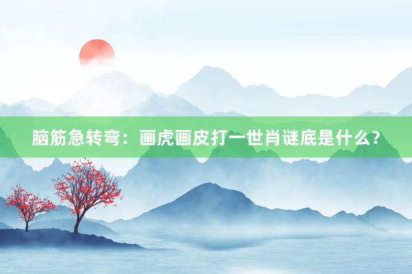 脑筋急转弯：画虎画皮打一世肖谜底是什么？