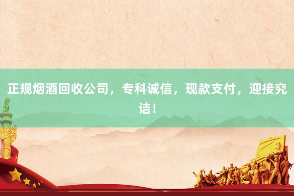 正规烟酒回收公司，专科诚信，现款支付，迎接究诘！