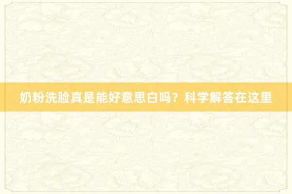 奶粉洗脸真是能好意思白吗？科学解答在这里