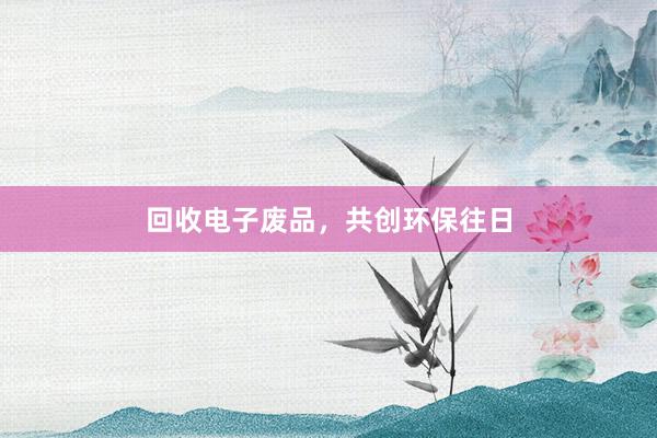 回收电子废品，共创环保往日