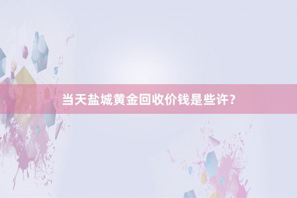 当天盐城黄金回收价钱是些许？