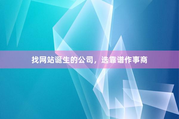 找网站诞生的公司，选靠谱作事商