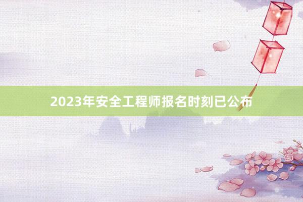 2023年安全工程师报名时刻已公布