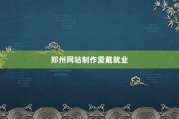 郑州网站制作爱戴就业