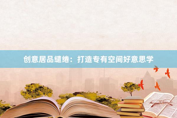 创意居品缱绻：打造专有空间好意思学