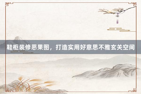 鞋柜装修恶果图，打造实用好意思不雅玄关空间