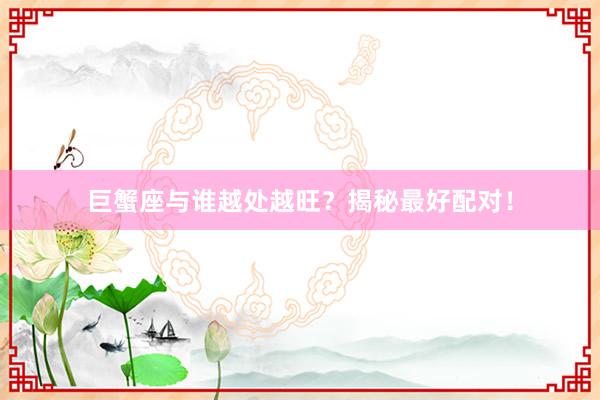 巨蟹座与谁越处越旺？揭秘最好配对！