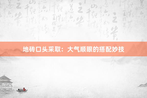 地砖口头采取：大气顺眼的搭配妙技