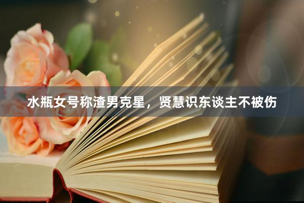 水瓶女号称渣男克星，贤慧识东谈主不被伤