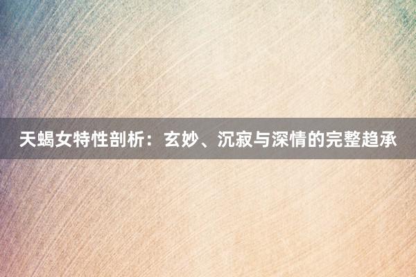 天蝎女特性剖析：玄妙、沉寂与深情的完整趋承