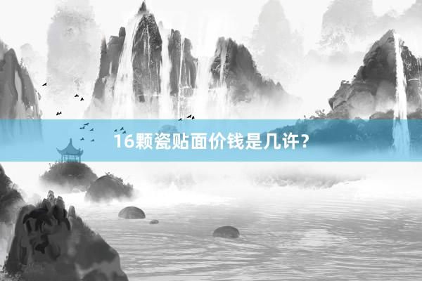 16颗瓷贴面价钱是几许？